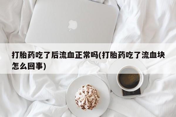 卖打胎药的微信打胎药吃了后流血正常吗(打胎药吃了流血块怎么回事)
