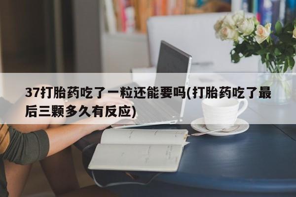 卖打胎药的微信37打胎药吃了一粒还能要吗(打胎药吃了最后三颗多久有反应)