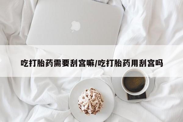 卖打胎药的微信吃打胎药需要刮宫嘛/吃打胎药用刮宫吗