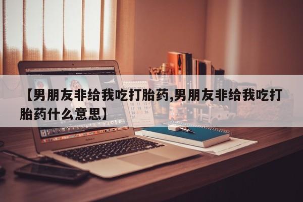 卖打胎药的微信【男朋友非给我吃打胎药,男朋友非给我吃打胎药什么意思】