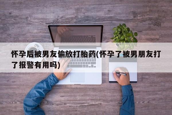 卖打胎药的微信怀孕后被男友偷放打胎药(怀孕了被男朋友打了报警有用吗)