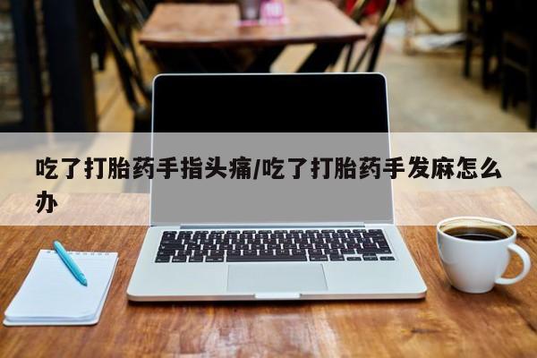 卖打胎药的微信吃了打胎药手指头痛/吃了打胎药手发麻怎么办