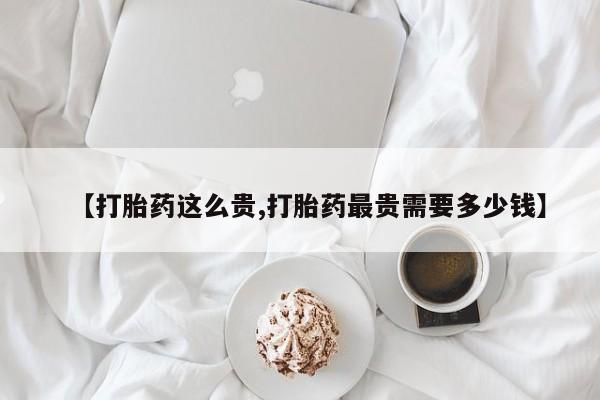 卖打胎药的微信【打胎药这么贵,打胎药最贵需要多少钱】