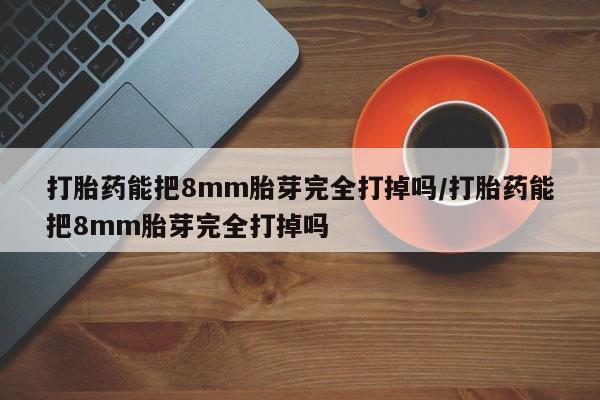 卖打胎药的微信打胎药能把8mm胎芽完全打掉吗/打胎药能把8mm胎芽完全打掉吗