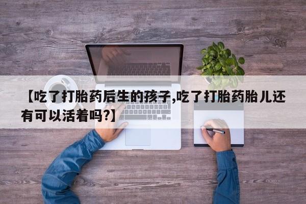 卖打胎药的微信【吃了打胎药后生的孩子,吃了打胎药胎儿还有可以活着吗?】