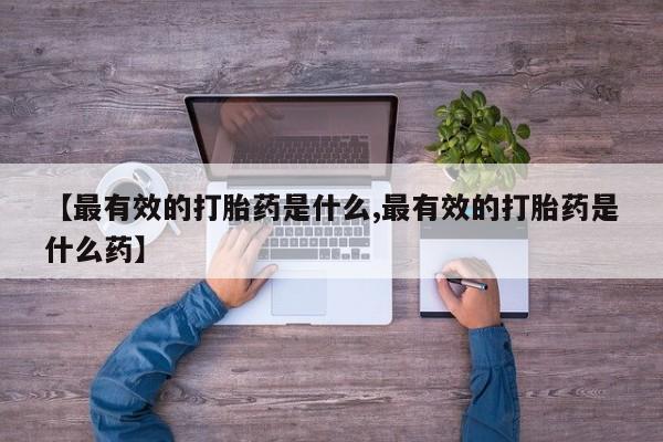 卖打胎药的微信【最有效的打胎药是什么,最有效的打胎药是什么药】