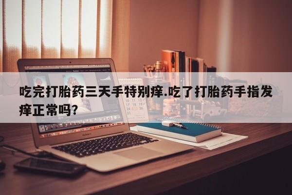 卖打胎药的微信吃完打胎药三天手特别痒.吃了打胎药手指发痒正常吗？