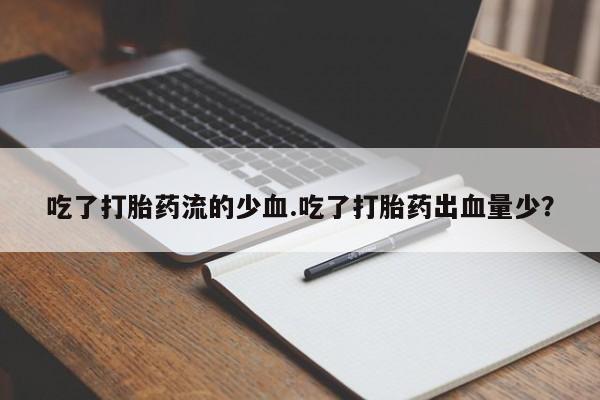 卖打胎药的微信吃了打胎药流的少血.吃了打胎药出血量少？