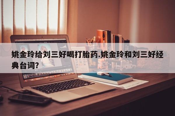 卖打胎药的微信姚金玲给刘三好喝打胎药.姚金玲和刘三好经典台词？