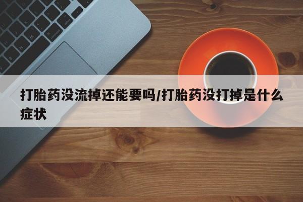 卖打胎药的微信打胎药没流掉还能要吗/打胎药没打掉是什么症状