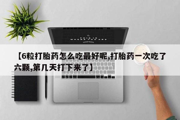 卖打胎药的微信【6粒打胎药怎么吃最好呢,打胎药一次吃了六颗,第几天打下来了】
