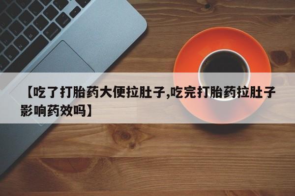卖打胎药的微信【吃了打胎药大便拉肚子,吃完打胎药拉肚子影响药效吗】