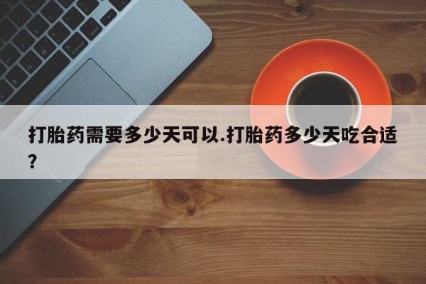 卖打胎药的微信打胎药需要多少天可以.打胎药多少天吃合适？