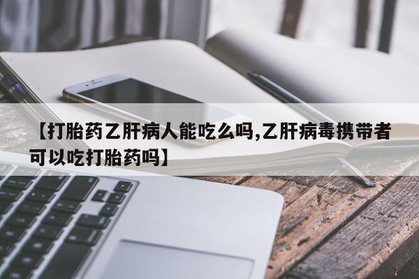 卖打胎药的微信【打胎药乙肝病人能吃么吗,乙肝病毒携带者可以吃打胎药吗】