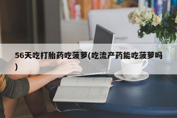 卖打胎药的微信56天吃打胎药吃菠萝(吃流产药能吃菠萝吗)