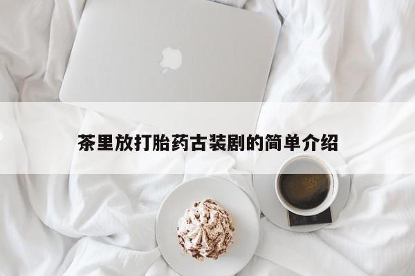 卖打胎药的微信茶里放打胎药古装剧的简单介绍