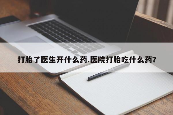卖打胎药的微信打胎了医生开什么药.医院打胎吃什么药？