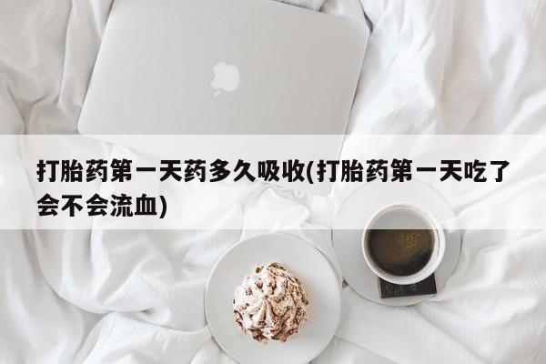 卖打胎药的微信打胎药第一天药多久吸收(打胎药第一天吃了会不会流血)