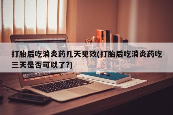 卖打胎药的微信打胎后吃消炎药几天见效(打胎后吃消炎药吃三天是否可以了?)
