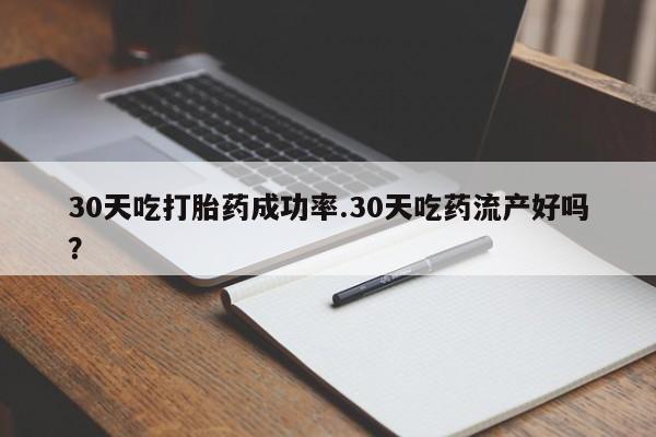 卖打胎药的微信30天吃打胎药成功率.30天吃药流产好吗？