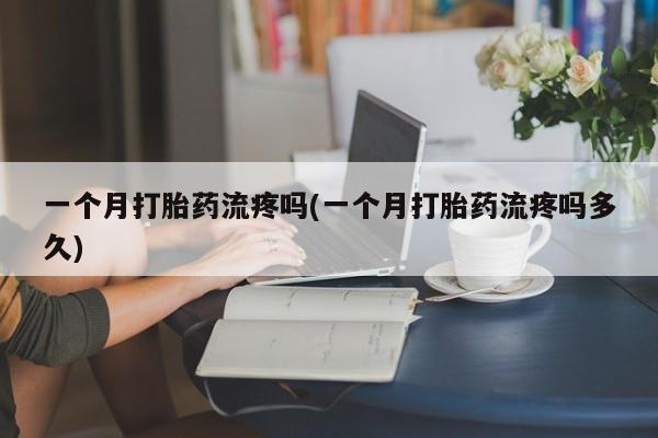 卖打胎药的微信一个月打胎药流疼吗(一个月打胎药流疼吗多久)