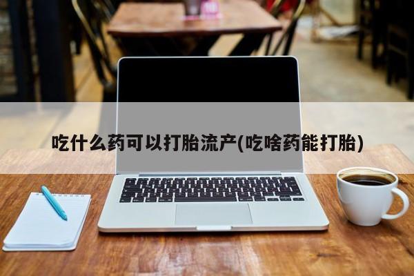卖打胎药的微信吃什么药可以打胎流产(吃啥药能打胎)