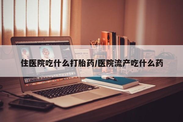 卖打胎药的微信住医院吃什么打胎药/医院流产吃什么药