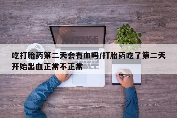 卖打胎药的微信吃打胎药第二天会有血吗/打胎药吃了第二天开始出血正常不正常