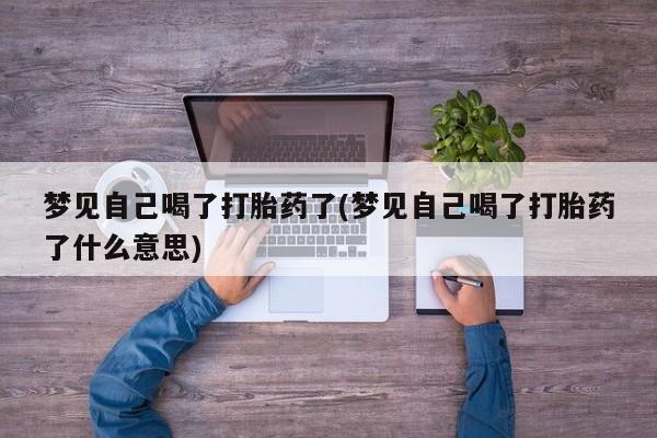 卖打胎药的微信梦见自己喝了打胎药了(梦见自己喝了打胎药了什么意思)