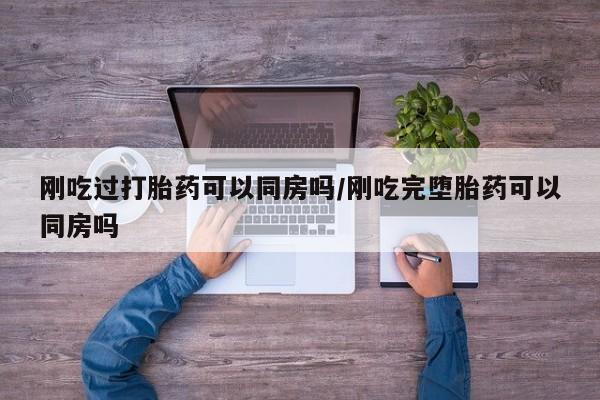 卖打胎药的微信刚吃过打胎药可以同房吗/刚吃完堕胎药可以同房吗