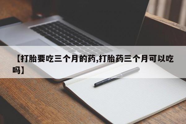 卖打胎药的微信【打胎要吃三个月的药,打胎药三个月可以吃吗】