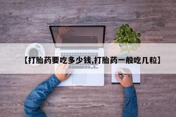 卖打胎药的微信【打胎药要吃多少钱,打胎药一般吃几粒】