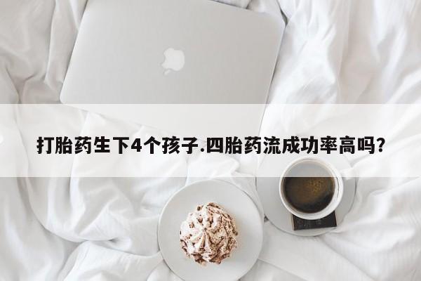 卖打胎药的微信打胎药生下4个孩子.四胎药流成功率高吗？