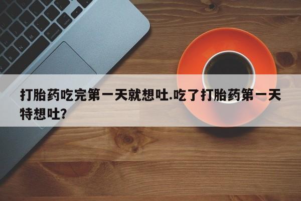 卖打胎药的微信打胎药吃完第一天就想吐.吃了打胎药第一天特想吐？