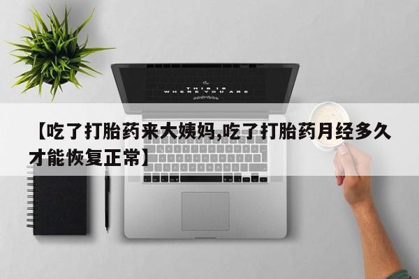 卖打胎药的微信【吃了打胎药来大姨妈,吃了打胎药月经多久才能恢复正常】