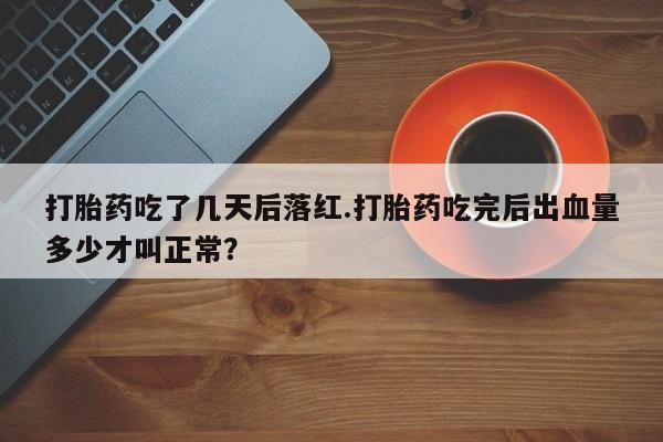 卖打胎药的微信打胎药吃了几天后落红.打胎药吃完后出血量多少才叫正常？