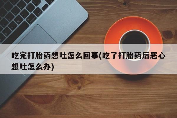 卖打胎药的微信吃完打胎药想吐怎么回事(吃了打胎药后恶心想吐怎么办)
