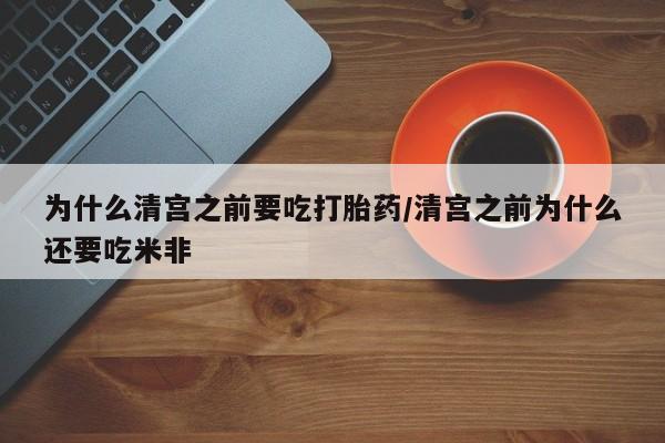 卖打胎药的微信为什么清宫之前要吃打胎药/清宫之前为什么还要吃米非
