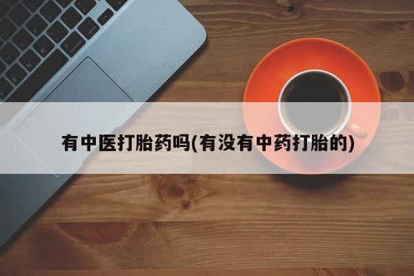 卖打胎药的微信有中医打胎药吗(有没有中药打胎的)