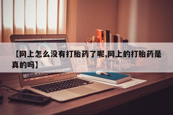 卖打胎药的微信【网上怎么没有打胎药了呢,网上的打胎药是真的吗】