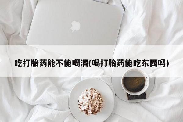 卖打胎药的微信吃打胎药能不能喝酒(喝打胎药能吃东西吗)
