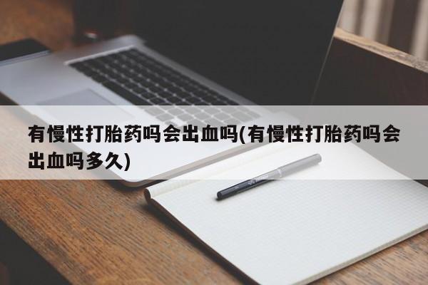 卖打胎药的微信有慢性打胎药吗会出血吗(有慢性打胎药吗会出血吗多久)