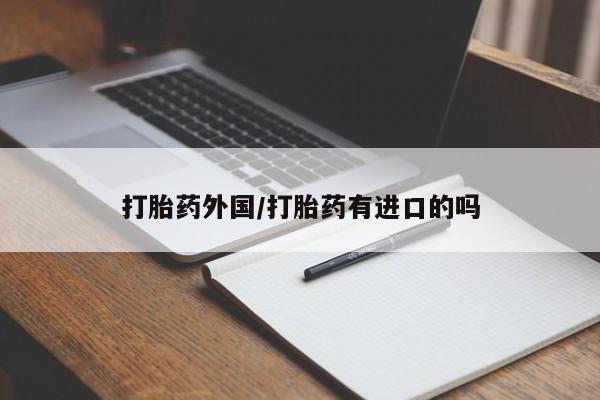 卖打胎药的微信打胎药外国/打胎药有进口的吗