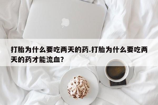 卖打胎药的微信打胎为什么要吃两天的药.打胎为什么要吃两天的药才能流血？