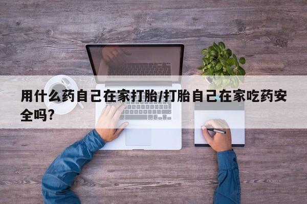 卖打胎药的微信用什么药自己在家打胎/打胎自己在家吃药安全吗?
