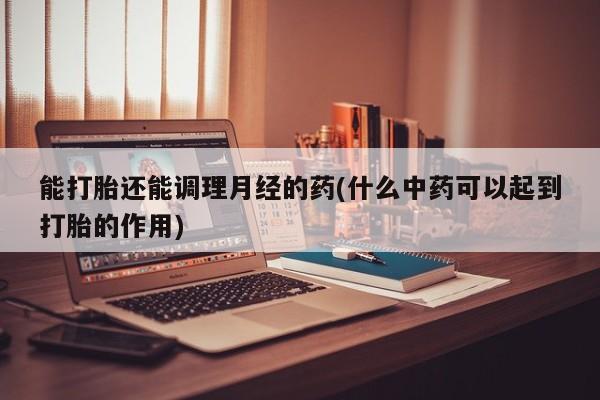 卖打胎药的微信能打胎还能调理月经的药(什么中药可以起到打胎的作用)