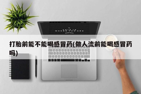卖打胎药的微信打胎前能不能喝感冒药(做人流前能喝感冒药吗)