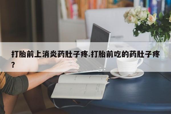 卖打胎药的微信打胎前上消炎药肚子疼.打胎前吃的药肚子疼？