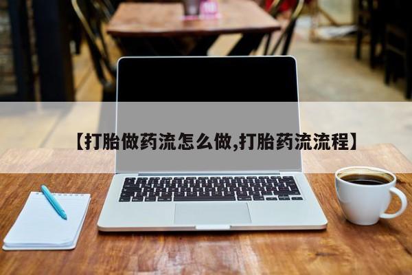 卖打胎药的微信【打胎做药流怎么做,打胎药流流程】