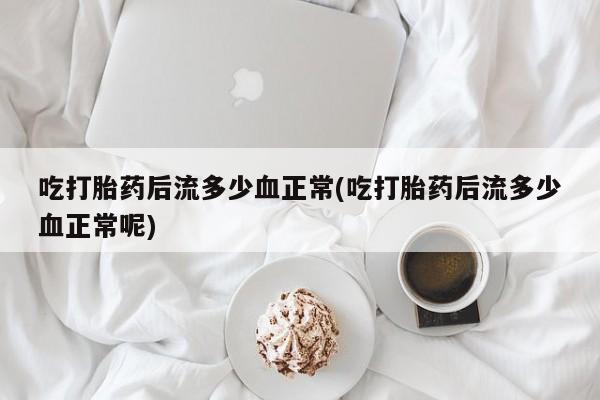 卖打胎药的微信吃打胎药后流多少血正常(吃打胎药后流多少血正常呢)